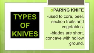 TYPES
OF
KNIVES
PARING KNIFE
-used to core, peel,
section fruits and
vegetables.
-blades are short,
concave with hollow
ground.
 