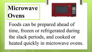 Foods can be prepared ahead of
time, frozen or refrigerated during
the slack periods, and cooked or
heated quickly in microwave ovens.
Microwave
Ovens
 