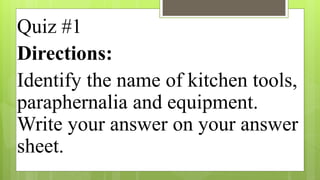 Quiz #1
Directions:
Identify the name of kitchen tools,
paraphernalia and equipment.
Write your answer on your answer
sheet.
 