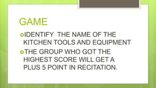 GAME
IDENTIFY THE NAME OF THE
KITCHEN TOOLS AND EQUIPMENT
THE GROUP WHO GOT THE
HIGHEST SCORE WILL GET A
PLUS 5 POINT IN RECITATION.
 