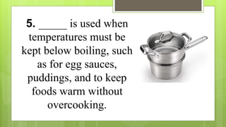 5. _____ is used when
temperatures must be
kept below boiling, such
as for egg sauces,
puddings, and to keep
foods warm without
overcooking.
 