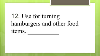 12. Use for turning
hamburgers and other food
items. __________
 