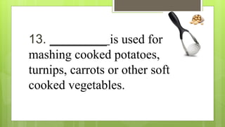 13. _________ is used for
mashing cooked potatoes,
turnips, carrots or other soft
cooked vegetables.
 