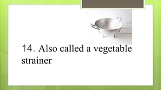 14. Also called a vegetable
strainer
 