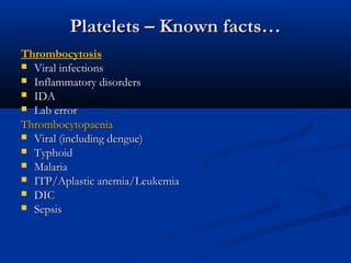 Platelets – Known facts…Platelets – Known facts…
ThrombocytosisThrombocytosis
 Viral infectionsViral infections
 Inflammatory disordersInflammatory disorders
 IDAIDA
 Lab errorLab error
ThrombocytopaeniaThrombocytopaenia
 Viral (including dengue)Viral (including dengue)
 TyphoidTyphoid
 MalariaMalaria
 ITP/Aplastic anemia/LeukemiaITP/Aplastic anemia/Leukemia
 DICDIC
 SepsisSepsis
 