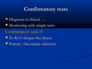 Confirmatory testsConfirmatory tests
 Diagnosis is clinical …Diagnosis is clinical …
 Monitoring with simple testsMonitoring with simple tests
Confirmatory tests ??Confirmatory tests ??
 To R/O dengue like illnessTo R/O dengue like illness
 Primary /Secondary infectionPrimary /Secondary infection
 