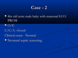 Case - 2Case - 2
 4hr old term male baby with maternal H/O4hr old term male baby with maternal H/O
PROMPROM
 O/EO/E
C/C/A –GoodC/C/A –Good
Clinical exam - NormalClinical exam - Normal
 Neonatal septic screeningNeonatal septic screening
 