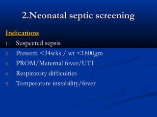 2.Neonatal septic screening2.Neonatal septic screening
IndicationsIndications
1. Suspected sepsis
2. Preterm <34wks / wt <1800gm
3. PROM/Maternal fever/UTI
4. Respiratory difficulties
5. Temperature instability/fever
 