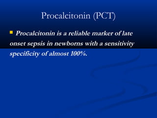 Procalcitonin (PCT)
 Procalcitonin is a reliable marker of late
onset sepsis in newborns with a sensitivity
specificity of almost 100%.
 