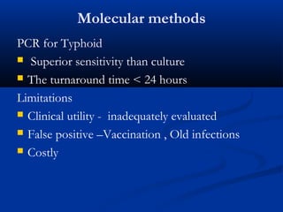 Molecular methods
PCR for Typhoid
 Superior sensitivity than culture
 The turnaround time < 24 hours
Limitations
 Clinical utility - inadequately evaluated
 False positive –Vaccination , Old infections
 Costly
 