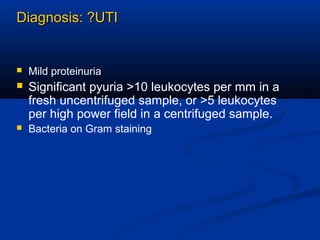Diagnosis: ?UTIDiagnosis: ?UTI
 Mild proteinuria
 Significant pyuria >10 leukocytes per mm in a
fresh uncentrifuged sample, or >5 leukocytes
per high power field in a centrifuged sample.
 Bacteria on Gram staining
 