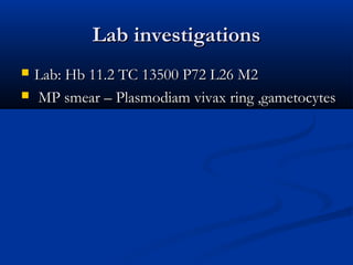 Lab investigationsLab investigations
 Lab: Hb 11.2 TC 13500 P72 L26 M2Lab: Hb 11.2 TC 13500 P72 L26 M2
 MP smear – Plasmodiam vivax ring ,gametocytesMP smear – Plasmodiam vivax ring ,gametocytes
 