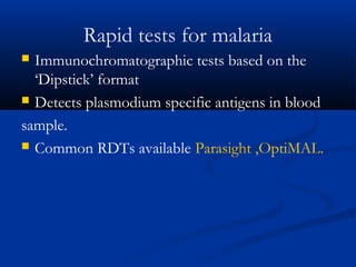 Rapid tests for malaria
 Immunochromatographic tests based on the
‘Dipstick’ format
 Detects plasmodium specific antigens in blood
sample.
 Common RDTs available Parasight ,OptiMAL.
 