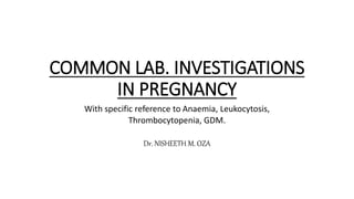 COMMON LAB. INVESTIGATIONS
IN PREGNANCY
With specific reference to Anaemia, Leukocytosis,
Thrombocytopenia, GDM.
Dr. NISHEETH M. OZA
 