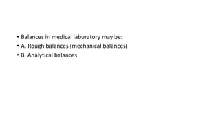 • Balances in medical laboratory may be:
• A. Rough balances (mechanical balances)
• B. Analytical balances
 