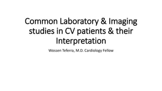 Common Laboratory & Imaging
studies in CV patients & their
Interpretation
Wossen Teferra, M.D. Cardiology Fellow
 