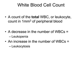 White Blood Cell Count
• A count of the total WBC, or leukocyte,
count in 1mm3 of peripheral blood
• A decrease in the number of WBCs =
– Leukopenia
• An increase in the number of WBCs =
– Leukocytosis
 
