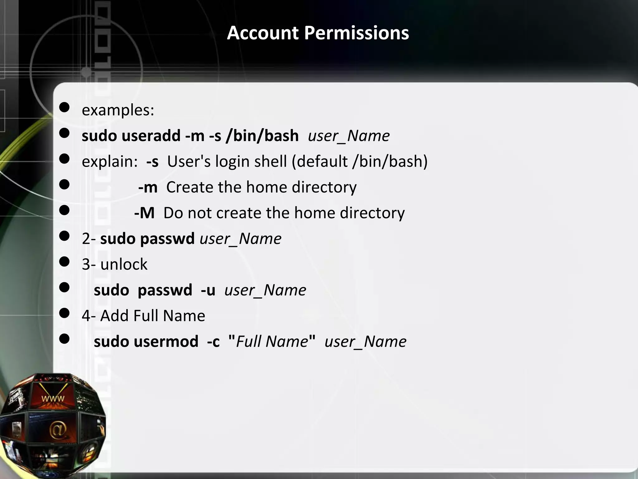 Account Permissions  examples:  sudo useradd -m -s /bin/bash  user_Name  explain:  -s  User's login shell (default /bin/bash)                -m  Create the home directory               -M  Do not create the home directory  2- sudo passwd user_Name  3- unlock      sudo passwd -u user_Name  4- Add Full Name     sudo usermod -c  "Full Name"  user_Name 