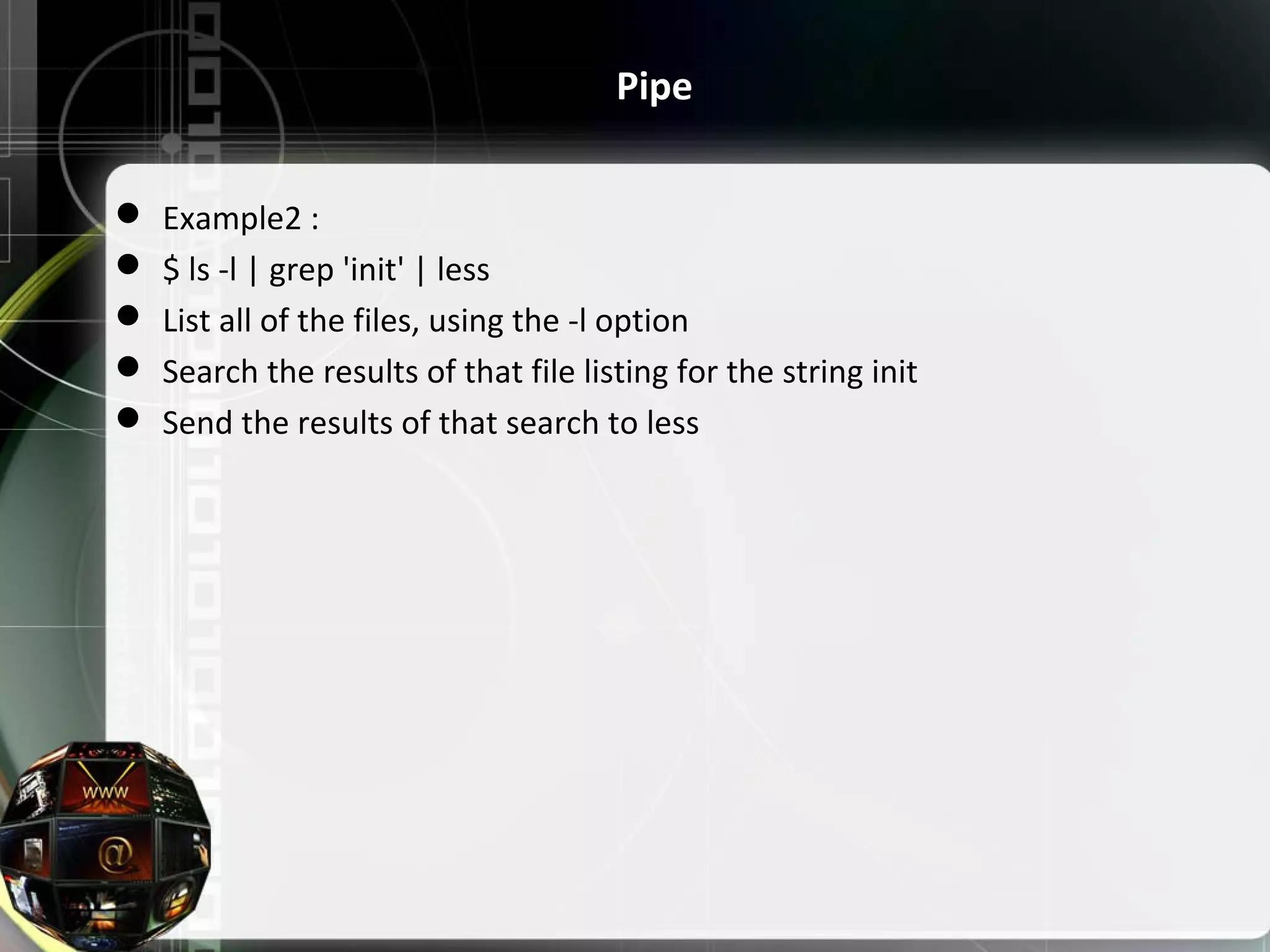  Example2 :  $ ls -l | grep 'init' | less  List all of the files, using the -l option  Search the results of that file listing for the string init  Send the results of that search to less Pipe 