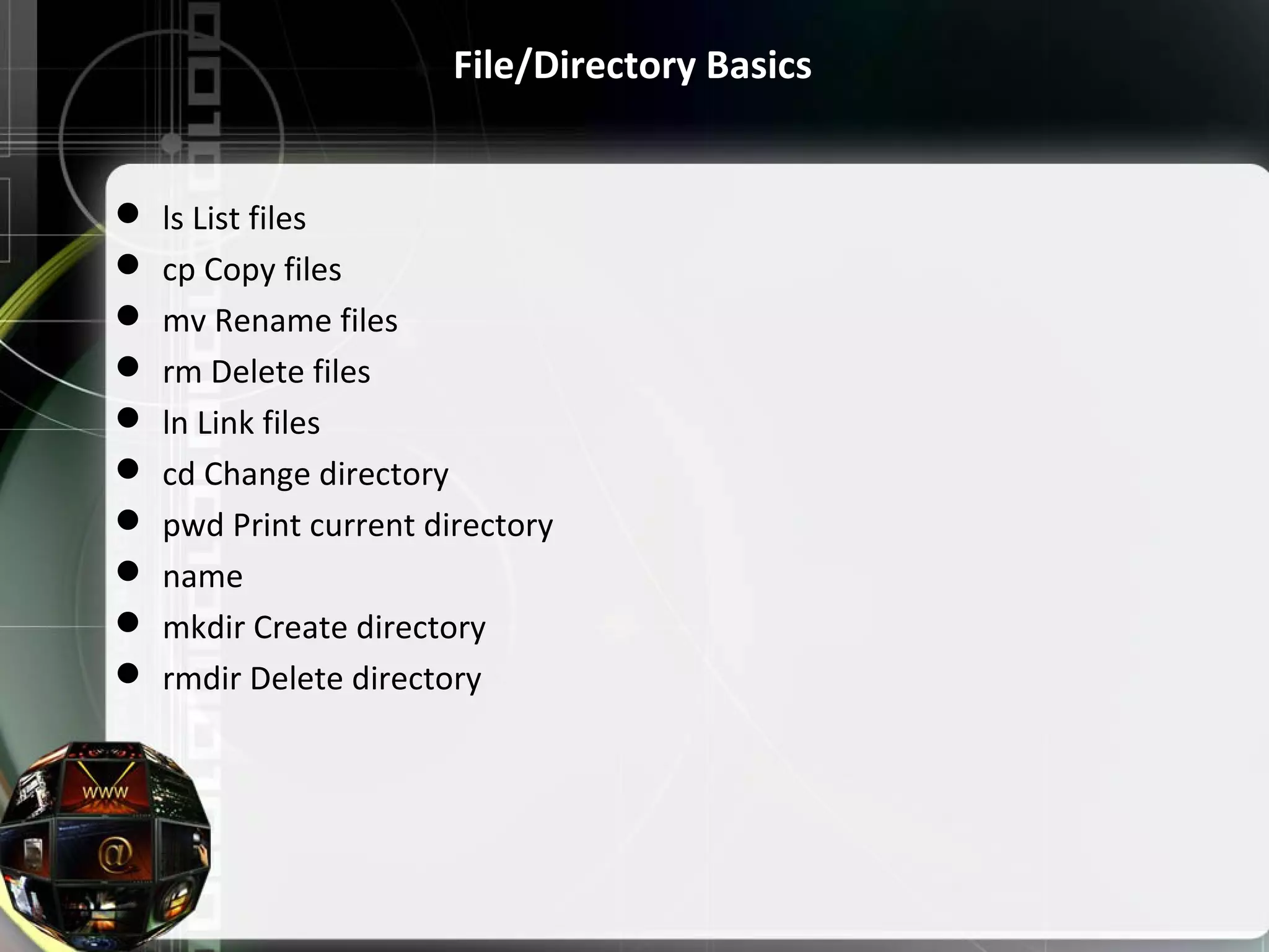 File/Directory Basics  ls List files  cp Copy files  mv Rename files  rm Delete files  ln Link files  cd Change directory  pwd Print current directory  name  mkdir Create directory  rmdir Delete directory 
