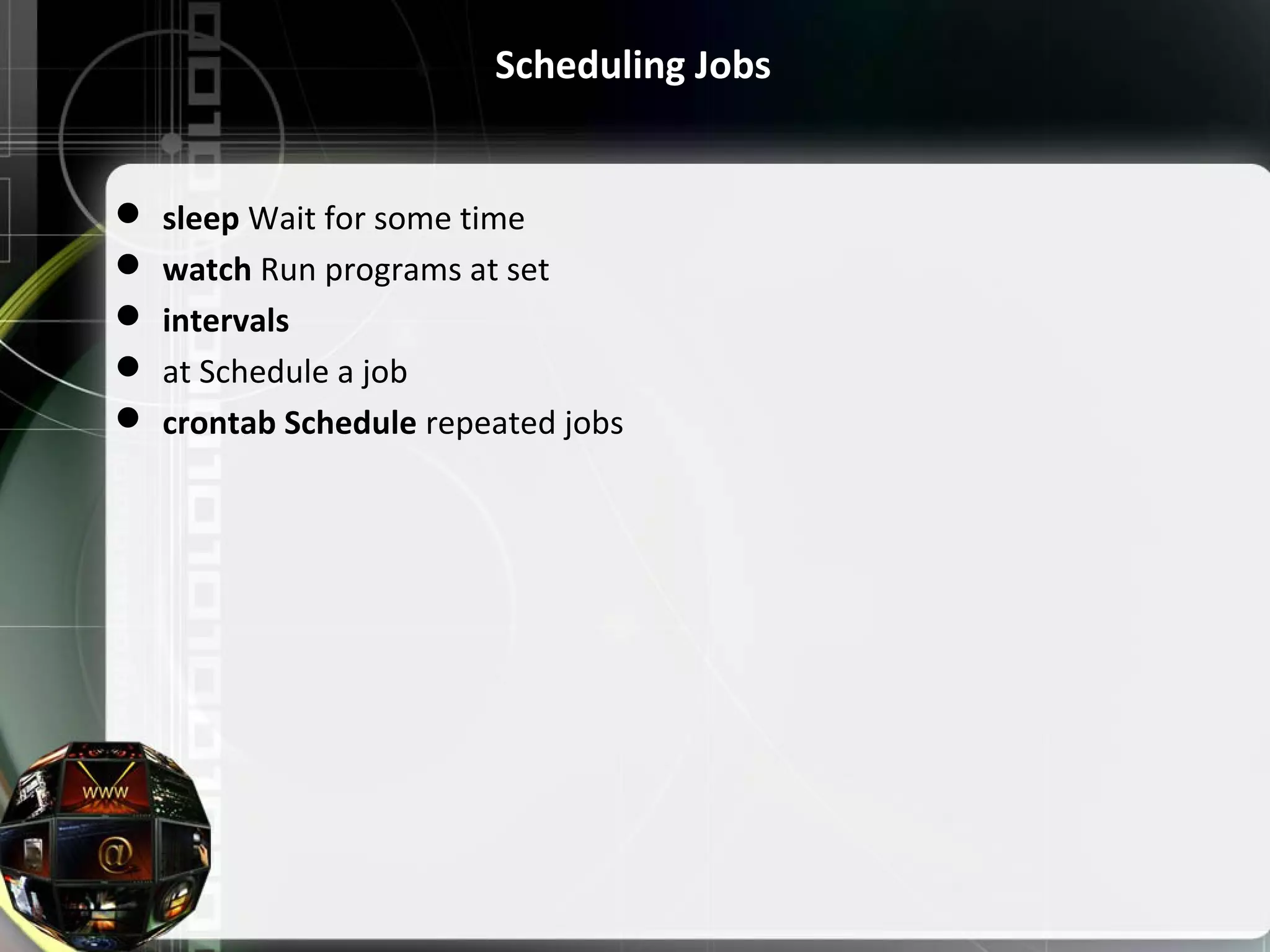 Scheduling Jobs  sleep Wait for some time  watch Run programs at set  intervals  at Schedule a job  crontab Schedule repeated jobs 