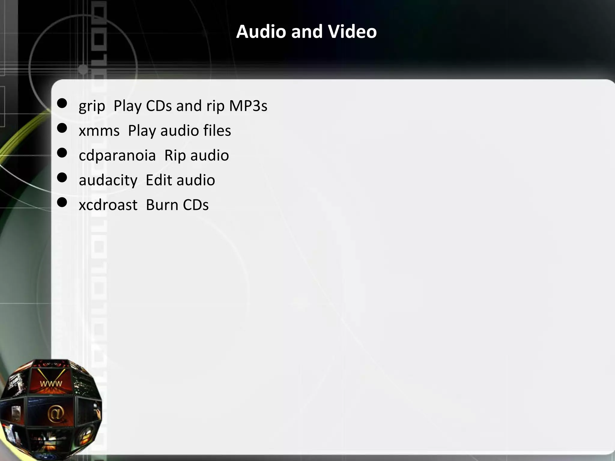 Audio and Video  grip Play CDs and rip MP3s  xmms Play audio files  cdparanoia Rip audio  audacity Edit audio  xcdroast Burn CDs 