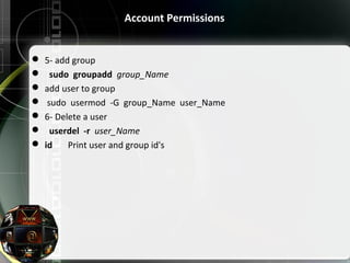  5- add group
   sudo groupadd  group_Name
 add user to group
  sudo  usermod  -G  group_Name  user_Name
 6- Delete a user
   userdel -r  user_Name
 id       Print user and group id's
Account Permissions
 