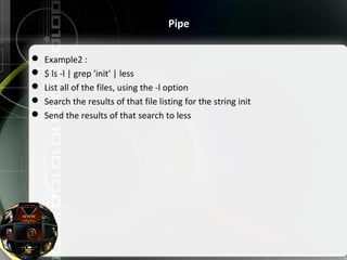  Example2 :
 $ ls -l | grep 'init' | less
 List all of the files, using the -l option
 Search the results of that file listing for the string init
 Send the results of that search to less
Pipe
 