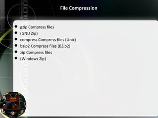 File Compression
 gzip Compress files
 (GNU Zip)
 compress Compress files (Unix)
 bzip2 Compress files (BZip2)
 zip Compress files
 (Windows Zip)
 