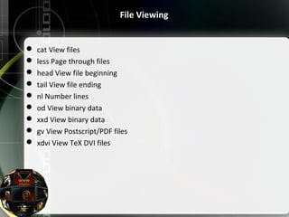 File Viewing
 cat View files
 less Page through files
 head View file beginning
 tail View file ending
 nl Number lines
 od View binary data
 xxd View binary data
 gv View Postscript/PDF files
 xdvi View TeX DVI files
 