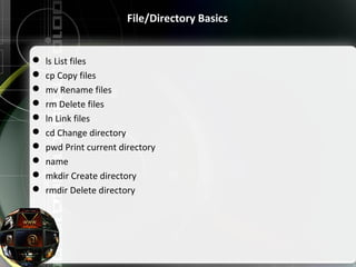 File/Directory Basics
 ls List files
 cp Copy files
 mv Rename files
 rm Delete files
 ln Link files
 cd Change directory
 pwd Print current directory
 name
 mkdir Create directory
 rmdir Delete directory
 