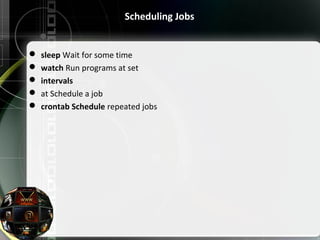 Scheduling Jobs
 sleep Wait for some time
 watch Run programs at set
 intervals
 at Schedule a job
 crontab Schedule repeated jobs
 