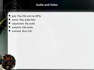 Audio and Video
 grip Play CDs and rip MP3s
 xmms Play audio files
 cdparanoia Rip audio
 audacity Edit audio
 xcdroast Burn CDs
 
