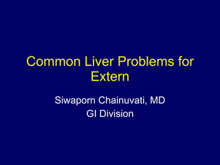 Common Liver Problems for Extern Siwaporn Chainuvati, MD GI Division 