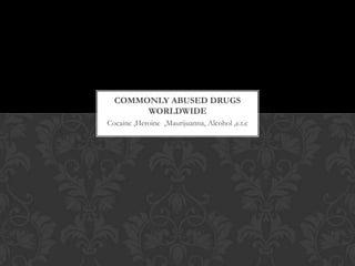 COMMONLY ABUSED DRUGS
WORLDWIDE
Cocaine ,Heroine ,Maurijuanna, Alcohol ,e.t.c

 