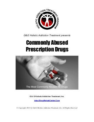 G&G Holistic Addiction Treatment presents


           Commonly Abused
           Prescription Drugs




                G & G Holistic Addiction Treatment, Inc.

                      http://DrugRehabCenter.Com


© Copyright 2013 by G&G Holistic Addiction Treatment, Inc. All Rights Reserved
 
