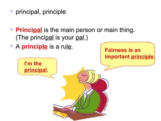 principal, principle Princi pal  is the main person or main thing. (The princi pal  is your  pal .) A  princip le  is a ru le . I’m the  principal . Fairness is an  important  principle . 