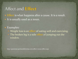  Effect is what happens after a cause. It is a result.
 It is usually used as a noun.


 Examples:
      Weight loss is an effect of eating well and exercising.
      The broken leg is a side effect of jumping out the
        window.



   http://grammar.quickanddirtytips.com/affect-versus-effect.aspx
 