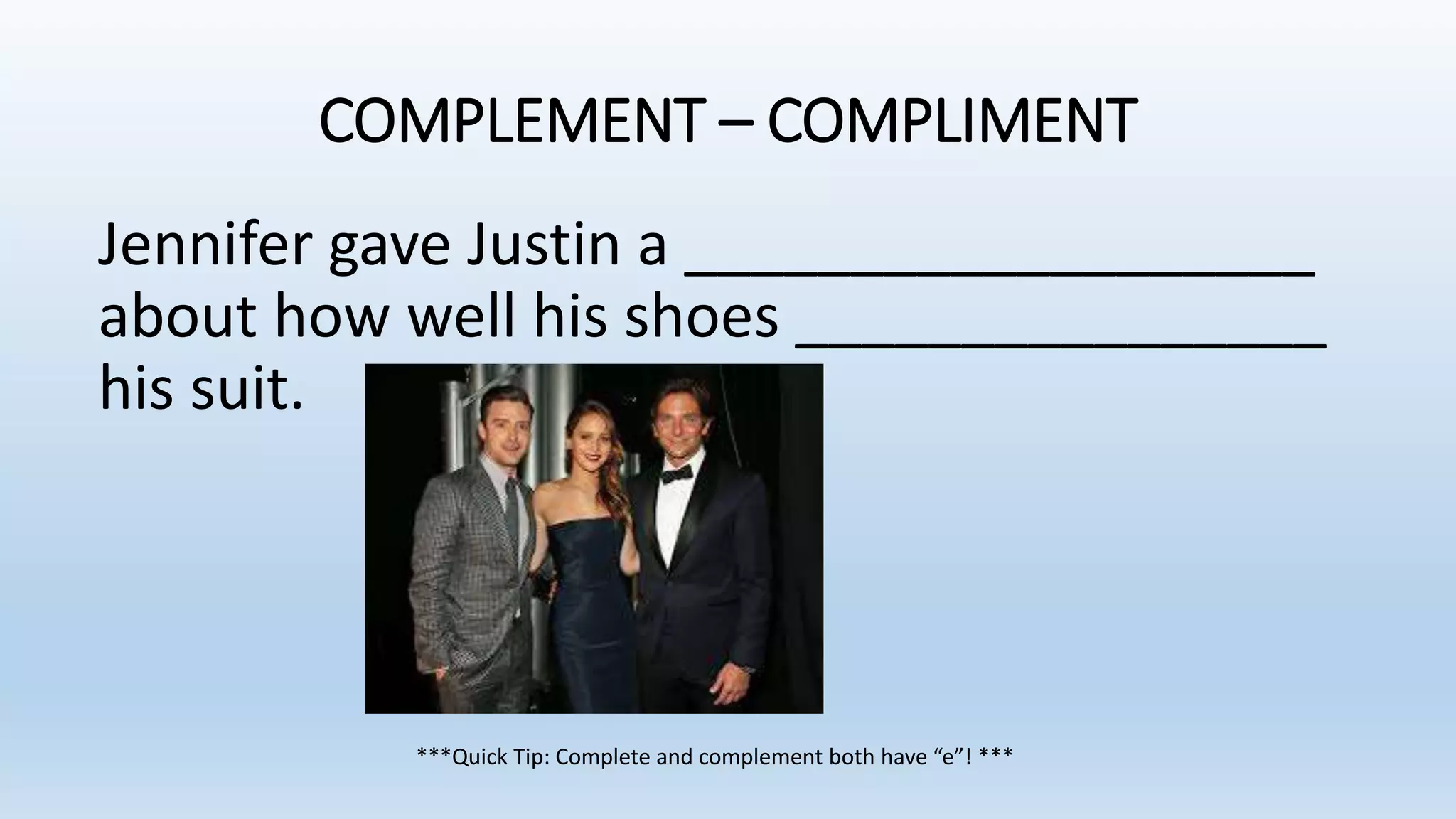 COMPLEMENT – COMPLIMENT
Jennifer gave Justin a ___________________
about how well his shoes ________________
his suit.
***Quick Tip: Complete and complement both have “e”! ***
 