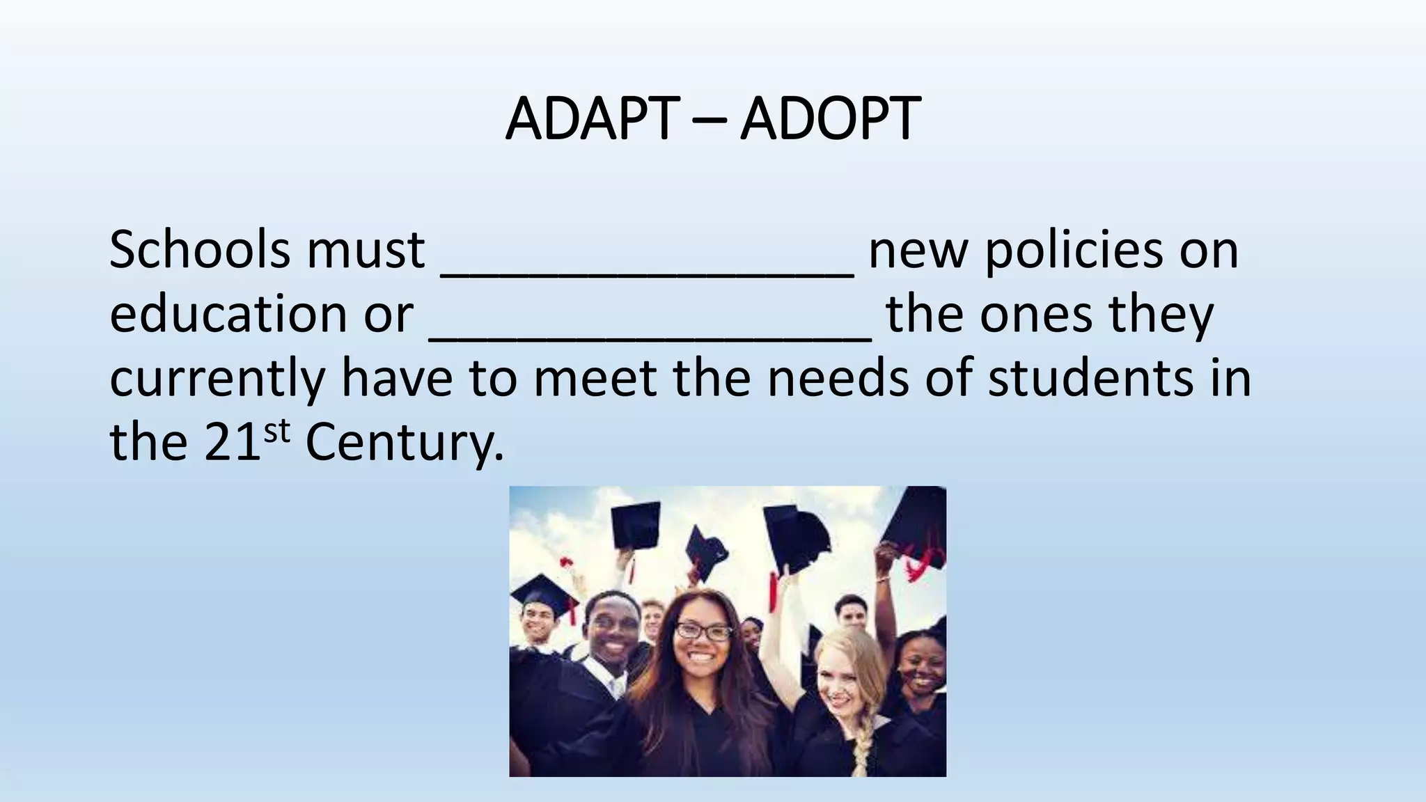 ADAPT – ADOPT
Schools must ______________ new policies on
education or _______________ the ones they
currently have to meet the needs of students in
the 21st Century.
 
