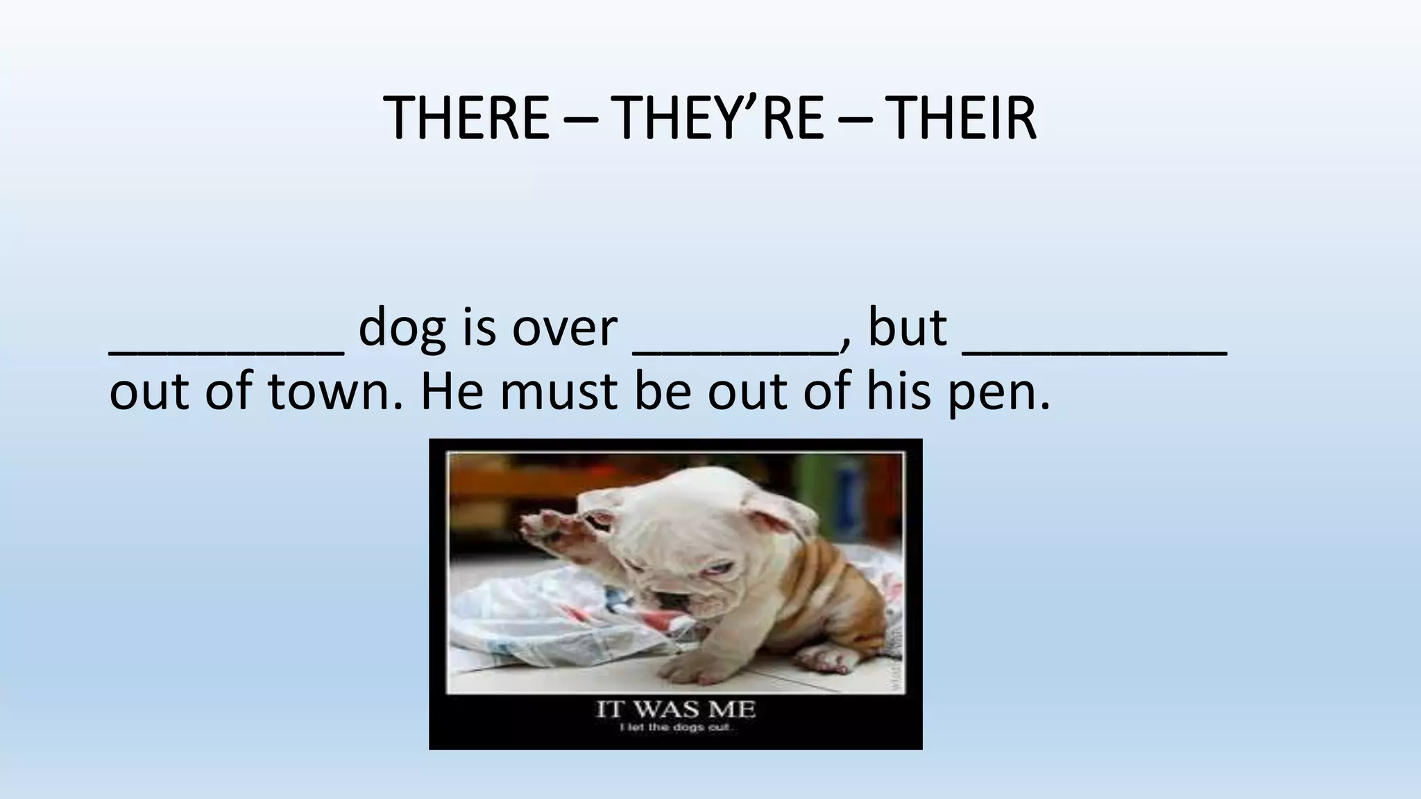 THERE – THEY’RE – THEIR
________ dog is over _______, but _________
out of town. He must be out of his pen.
 