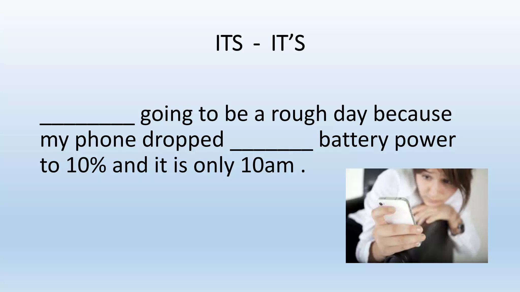 ITS - IT’S
________ going to be a rough day because
my phone dropped _______ battery power
to 10% and it is only 10am .
 