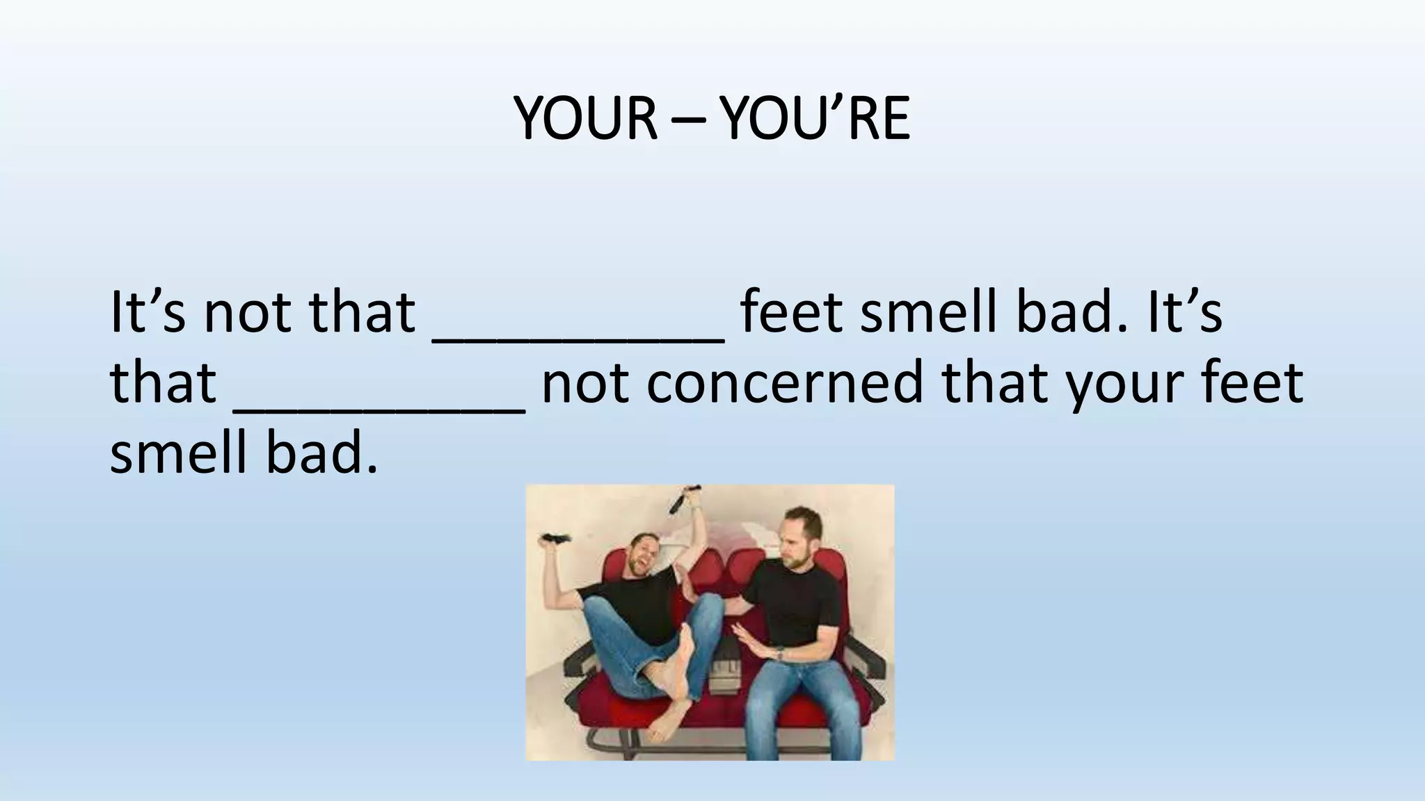 YOUR – YOU’RE
It’s not that _________ feet smell bad. It’s
that _________ not concerned that your feet
smell bad.
 