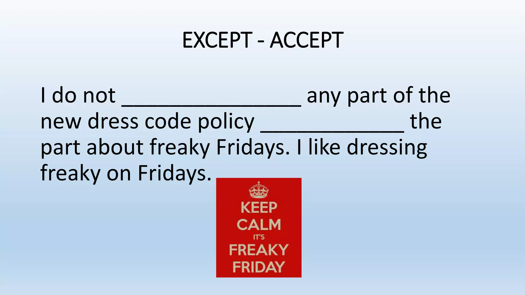 EXCEPT - ACCEPT
I do not _______________ any part of the
new dress code policy ____________ the
part about freaky Fridays. I like dressing
freaky on Fridays.
 