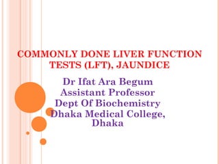 COMMONLY DONE LIVER FUNCTION
TESTS (LFT), JAUNDICE
Dr Ifat Ara Begum
Assistant Professor
Dept Of Biochemistry
Dhaka Medical College,
Dhaka
 