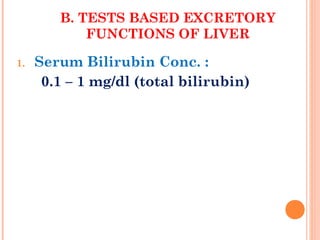 B. TESTS BASED EXCRETORY
FUNCTIONS OF LIVER
1. Serum Bilirubin Conc. :
0.1 – 1 mg/dl (total bilirubin)
 