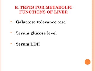 E. TESTS FOR METABOLIC
FUNCTIONS OF LIVER
 Galactose tolerance test
 Serum glucose level
 Serum LDH
 