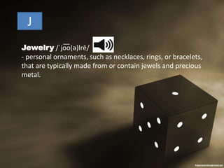 J
Jewelry /ˈjo͞o(ə)lrē/
- personal ornaments, such as necklaces, rings, or bracelets,
that are typically made from or contain jewels and precious
metal.
 