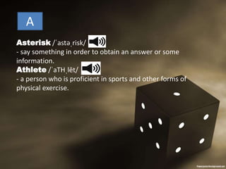Asterisk /ˈastəˌrisk/
- say something in order to obtain an answer or some
information.
Athlete /ˈaTHˌlēt/
- a person who is proficient in sports and other forms of
physical exercise.
A
 