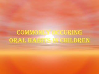 COMMONLY OCCURING
ORAL HABITS IN CHIlDREN

 
